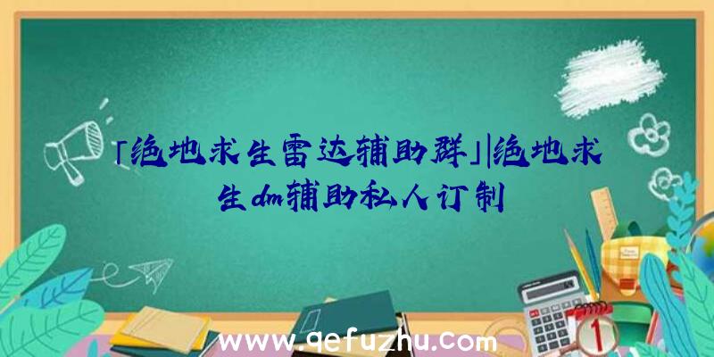 「绝地求生雷达辅助群」|绝地求生dm辅助私人订制